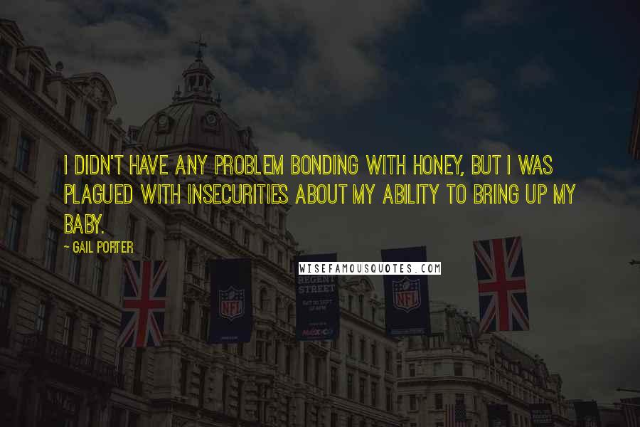 Gail Porter Quotes: I didn't have any problem bonding with Honey, but I was plagued with insecurities about my ability to bring up my baby.