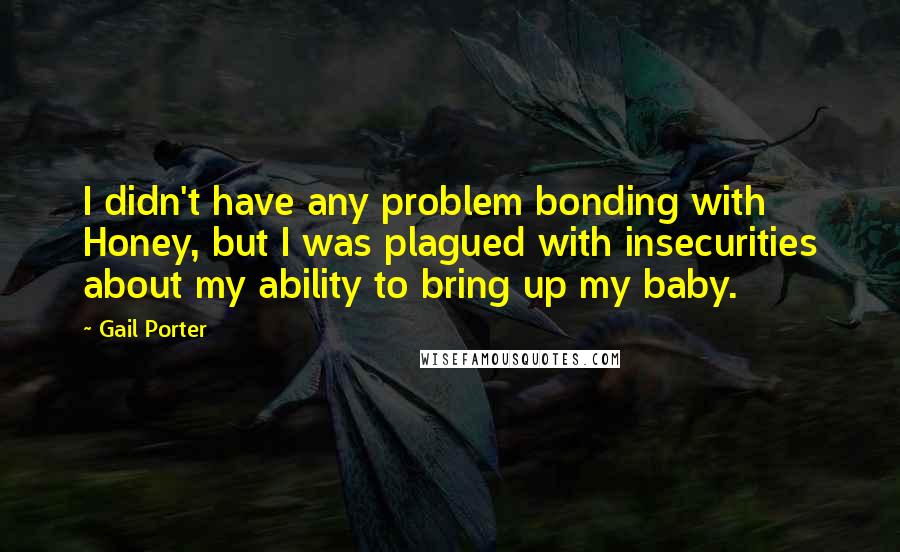 Gail Porter Quotes: I didn't have any problem bonding with Honey, but I was plagued with insecurities about my ability to bring up my baby.