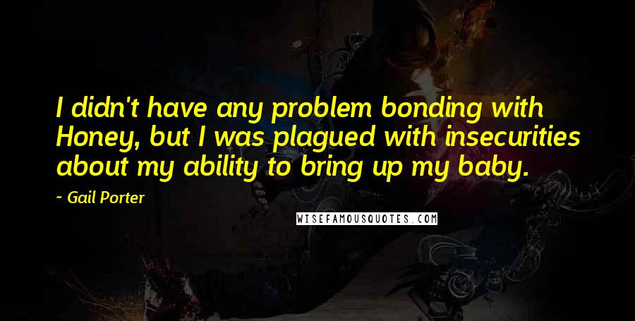 Gail Porter Quotes: I didn't have any problem bonding with Honey, but I was plagued with insecurities about my ability to bring up my baby.