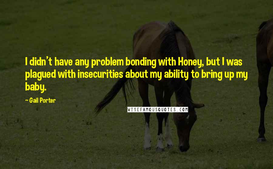 Gail Porter Quotes: I didn't have any problem bonding with Honey, but I was plagued with insecurities about my ability to bring up my baby.