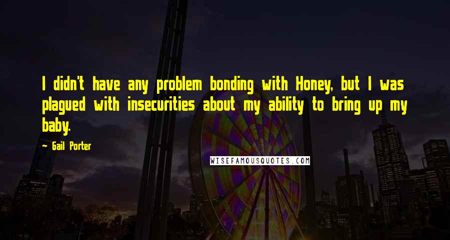 Gail Porter Quotes: I didn't have any problem bonding with Honey, but I was plagued with insecurities about my ability to bring up my baby.