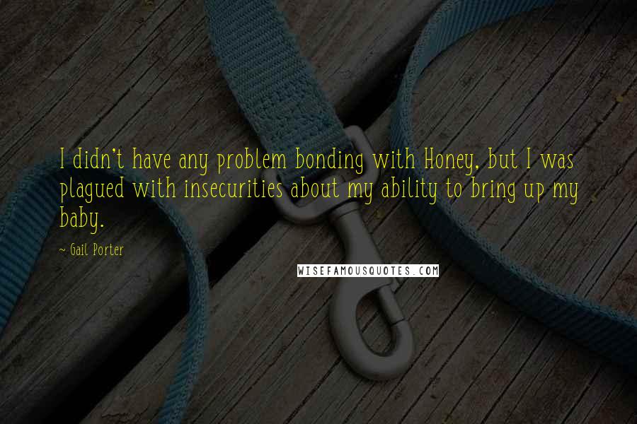 Gail Porter Quotes: I didn't have any problem bonding with Honey, but I was plagued with insecurities about my ability to bring up my baby.