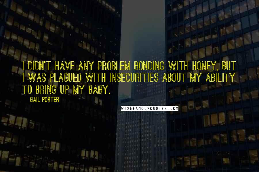 Gail Porter Quotes: I didn't have any problem bonding with Honey, but I was plagued with insecurities about my ability to bring up my baby.