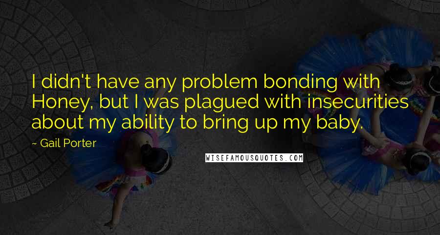 Gail Porter Quotes: I didn't have any problem bonding with Honey, but I was plagued with insecurities about my ability to bring up my baby.