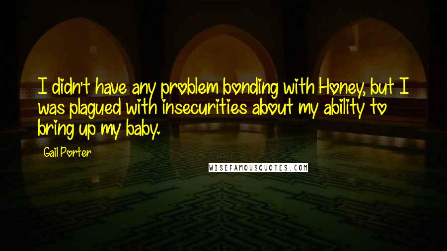 Gail Porter Quotes: I didn't have any problem bonding with Honey, but I was plagued with insecurities about my ability to bring up my baby.