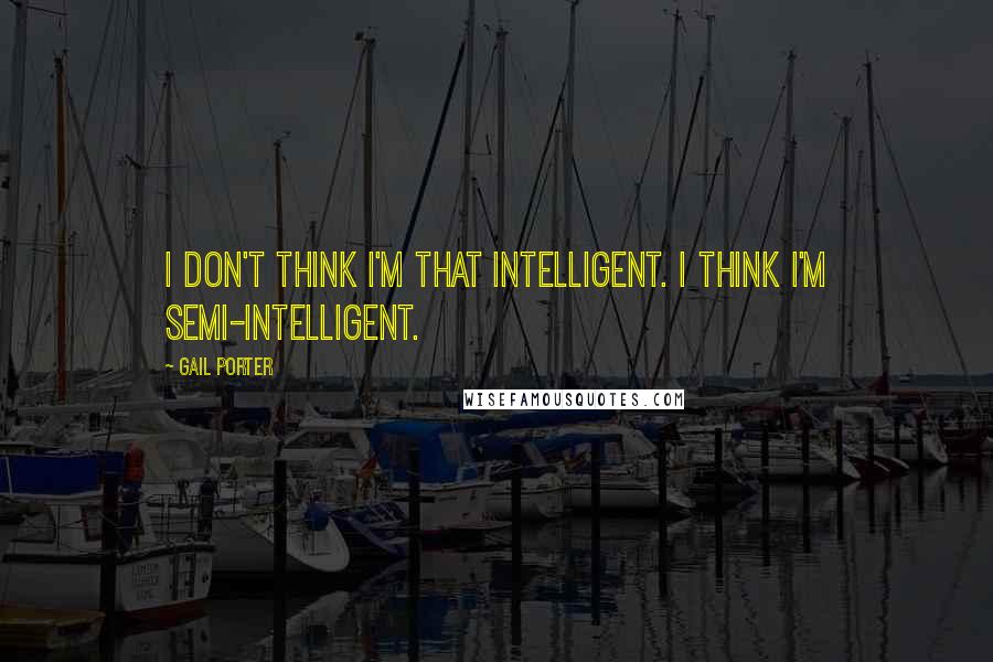 Gail Porter Quotes: I don't think I'm that intelligent. I think I'm semi-intelligent.