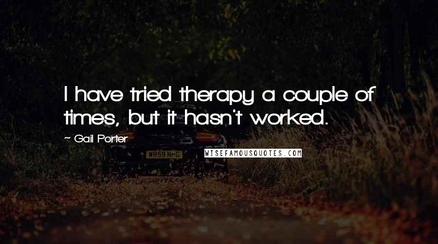 Gail Porter Quotes: I have tried therapy a couple of times, but it hasn't worked.