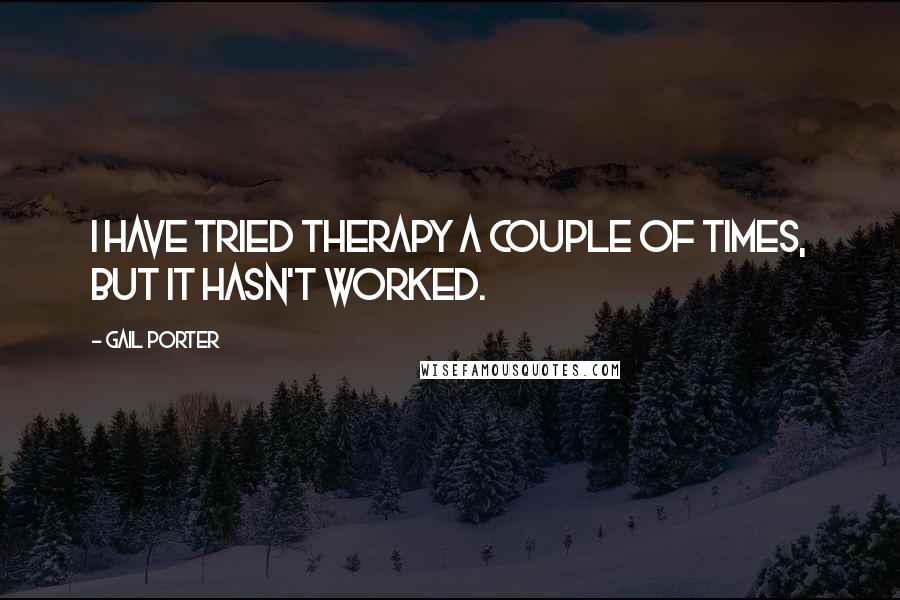 Gail Porter Quotes: I have tried therapy a couple of times, but it hasn't worked.