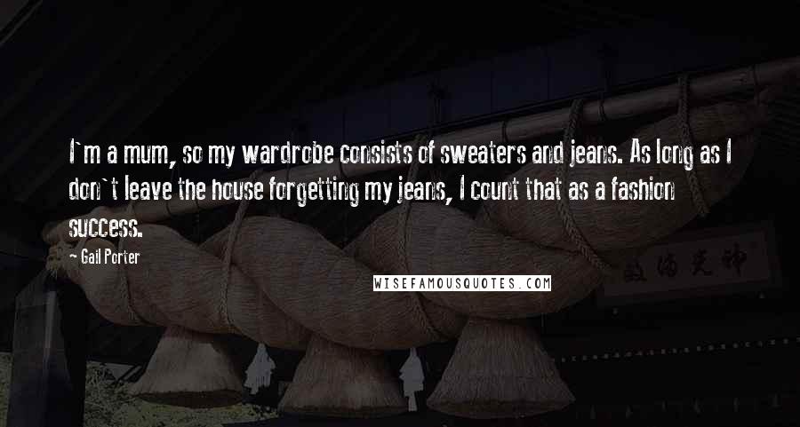 Gail Porter Quotes: I'm a mum, so my wardrobe consists of sweaters and jeans. As long as I don't leave the house forgetting my jeans, I count that as a fashion success.