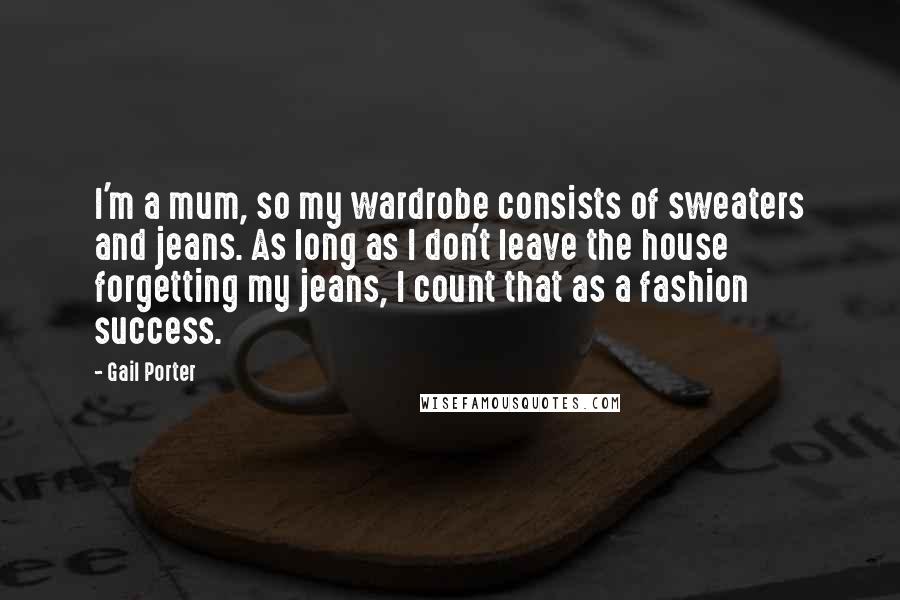 Gail Porter Quotes: I'm a mum, so my wardrobe consists of sweaters and jeans. As long as I don't leave the house forgetting my jeans, I count that as a fashion success.