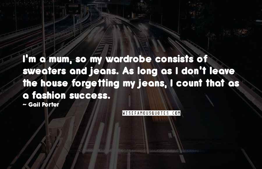 Gail Porter Quotes: I'm a mum, so my wardrobe consists of sweaters and jeans. As long as I don't leave the house forgetting my jeans, I count that as a fashion success.
