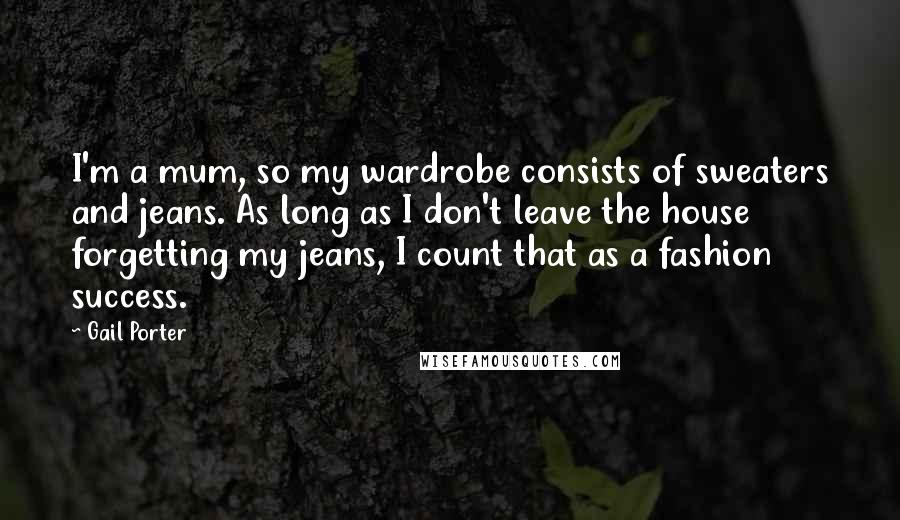 Gail Porter Quotes: I'm a mum, so my wardrobe consists of sweaters and jeans. As long as I don't leave the house forgetting my jeans, I count that as a fashion success.