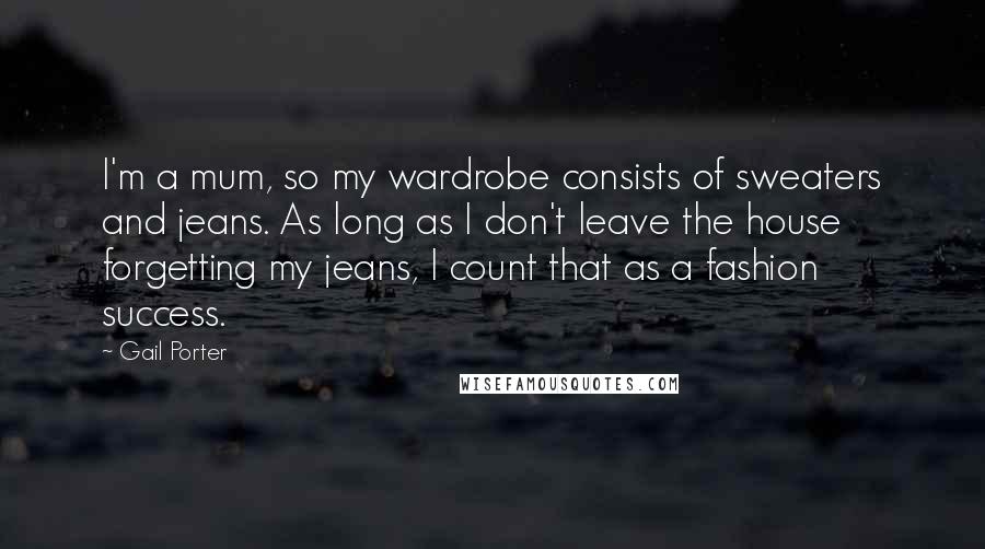 Gail Porter Quotes: I'm a mum, so my wardrobe consists of sweaters and jeans. As long as I don't leave the house forgetting my jeans, I count that as a fashion success.