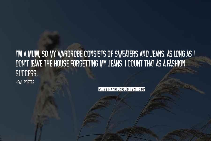 Gail Porter Quotes: I'm a mum, so my wardrobe consists of sweaters and jeans. As long as I don't leave the house forgetting my jeans, I count that as a fashion success.