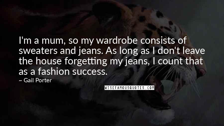 Gail Porter Quotes: I'm a mum, so my wardrobe consists of sweaters and jeans. As long as I don't leave the house forgetting my jeans, I count that as a fashion success.