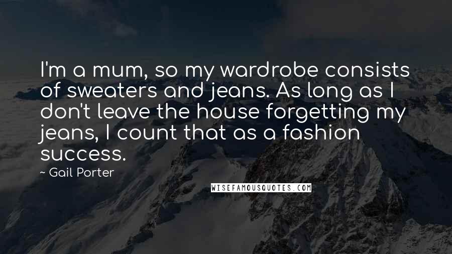 Gail Porter Quotes: I'm a mum, so my wardrobe consists of sweaters and jeans. As long as I don't leave the house forgetting my jeans, I count that as a fashion success.