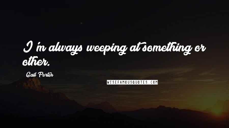 Gail Porter Quotes: I'm always weeping at something or other.