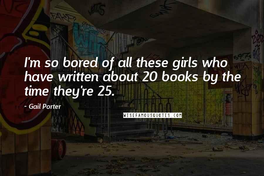Gail Porter Quotes: I'm so bored of all these girls who have written about 20 books by the time they're 25.