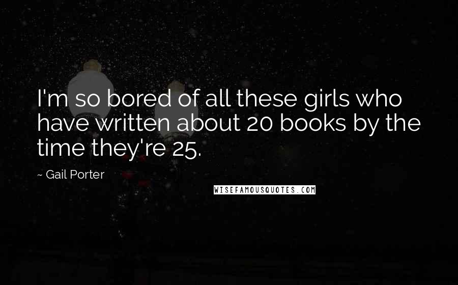 Gail Porter Quotes: I'm so bored of all these girls who have written about 20 books by the time they're 25.