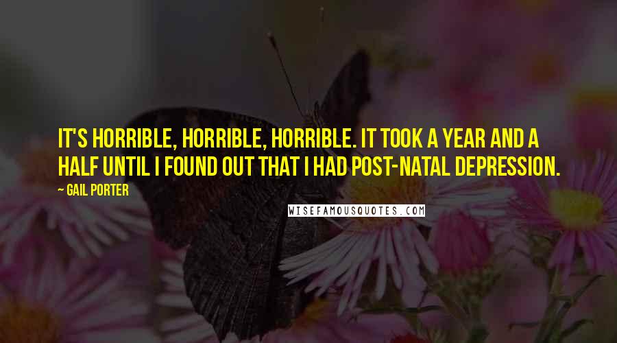 Gail Porter Quotes: It's horrible, horrible, horrible. It took a year and a half until I found out that I had post-natal depression.