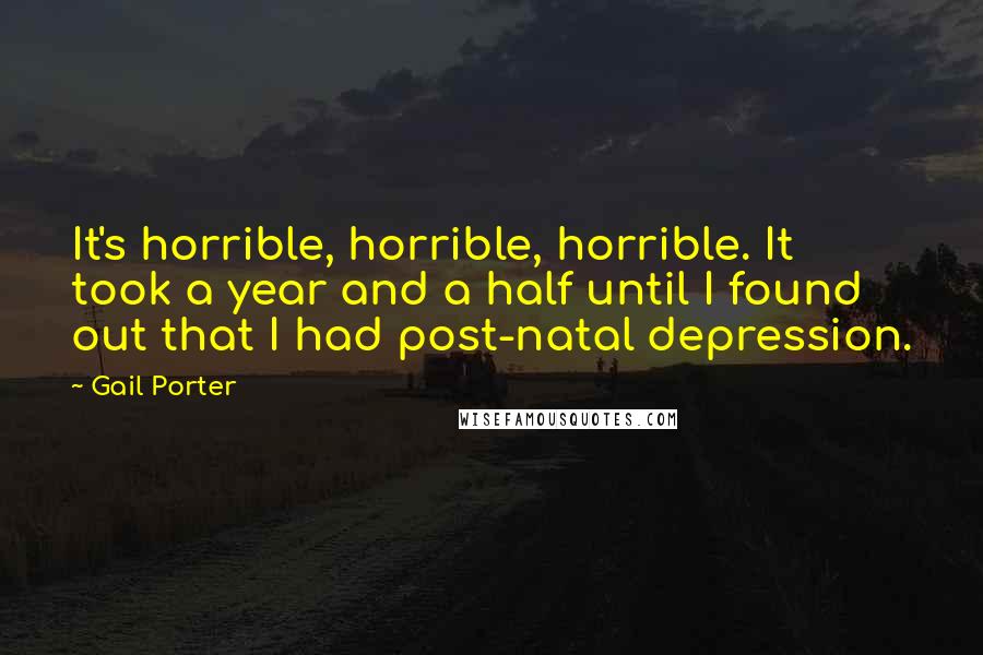 Gail Porter Quotes: It's horrible, horrible, horrible. It took a year and a half until I found out that I had post-natal depression.