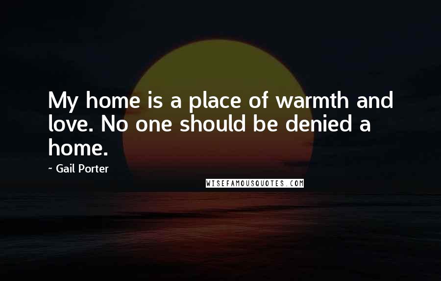 Gail Porter Quotes: My home is a place of warmth and love. No one should be denied a home.