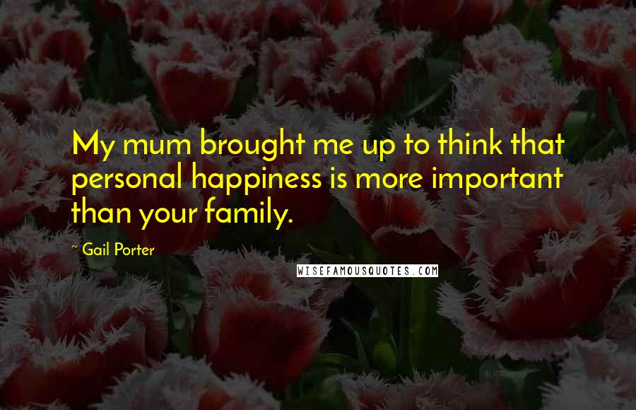 Gail Porter Quotes: My mum brought me up to think that personal happiness is more important than your family.