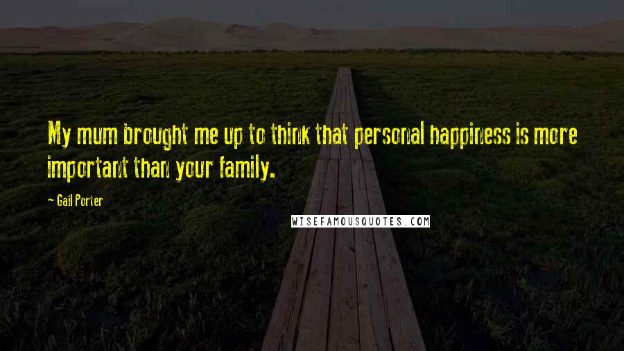 Gail Porter Quotes: My mum brought me up to think that personal happiness is more important than your family.