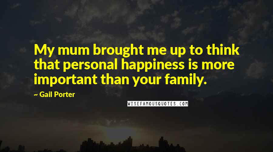 Gail Porter Quotes: My mum brought me up to think that personal happiness is more important than your family.