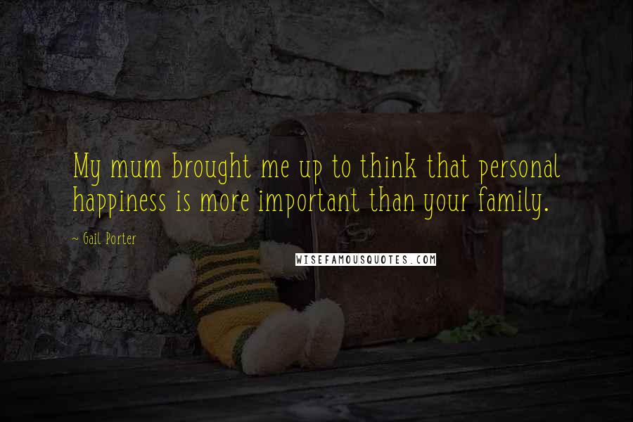 Gail Porter Quotes: My mum brought me up to think that personal happiness is more important than your family.