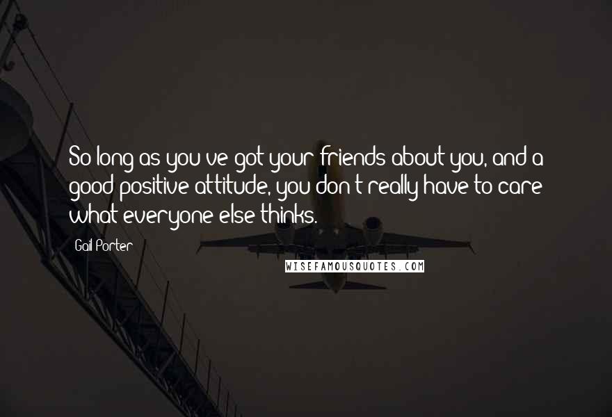Gail Porter Quotes: So long as you've got your friends about you, and a good positive attitude, you don't really have to care what everyone else thinks.