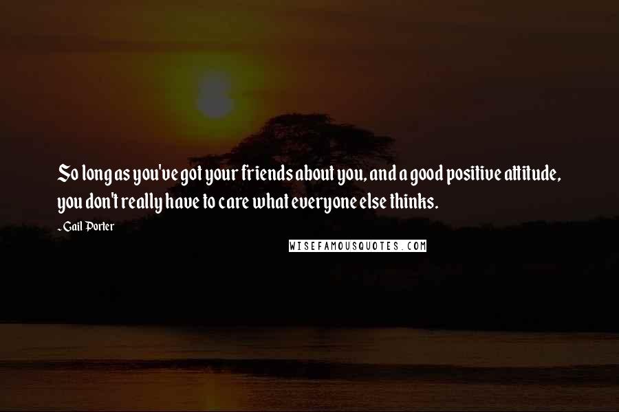 Gail Porter Quotes: So long as you've got your friends about you, and a good positive attitude, you don't really have to care what everyone else thinks.