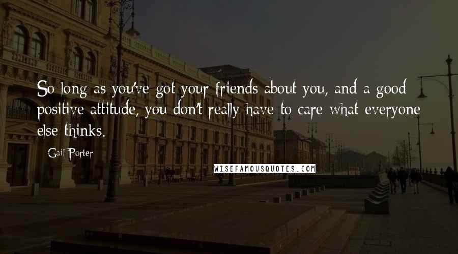 Gail Porter Quotes: So long as you've got your friends about you, and a good positive attitude, you don't really have to care what everyone else thinks.