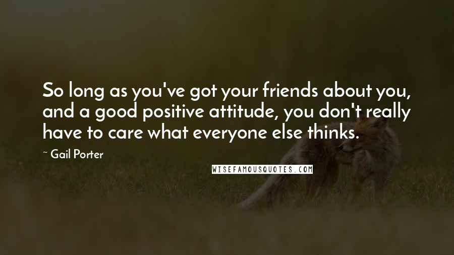 Gail Porter Quotes: So long as you've got your friends about you, and a good positive attitude, you don't really have to care what everyone else thinks.