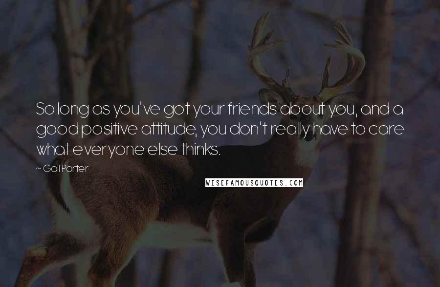 Gail Porter Quotes: So long as you've got your friends about you, and a good positive attitude, you don't really have to care what everyone else thinks.