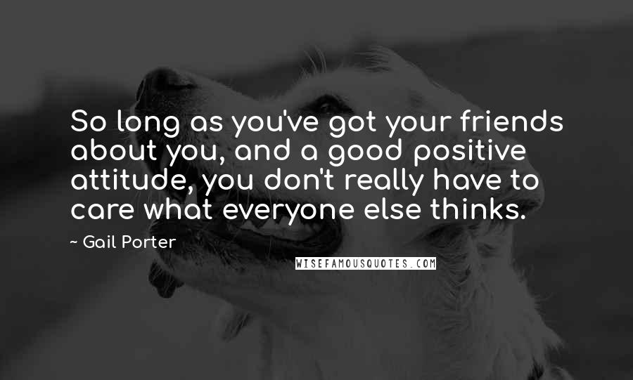 Gail Porter Quotes: So long as you've got your friends about you, and a good positive attitude, you don't really have to care what everyone else thinks.