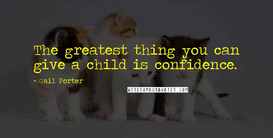 Gail Porter Quotes: The greatest thing you can give a child is confidence.