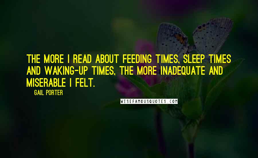 Gail Porter Quotes: The more I read about feeding times, sleep times and waking-up times, the more inadequate and miserable I felt.
