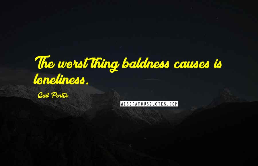 Gail Porter Quotes: The worst thing baldness causes is loneliness.