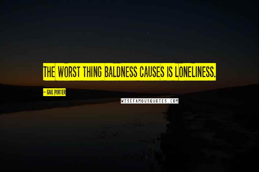 Gail Porter Quotes: The worst thing baldness causes is loneliness.