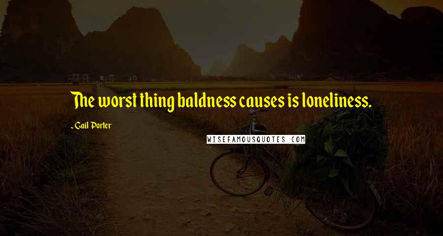 Gail Porter Quotes: The worst thing baldness causes is loneliness.