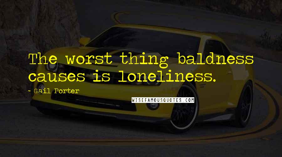 Gail Porter Quotes: The worst thing baldness causes is loneliness.