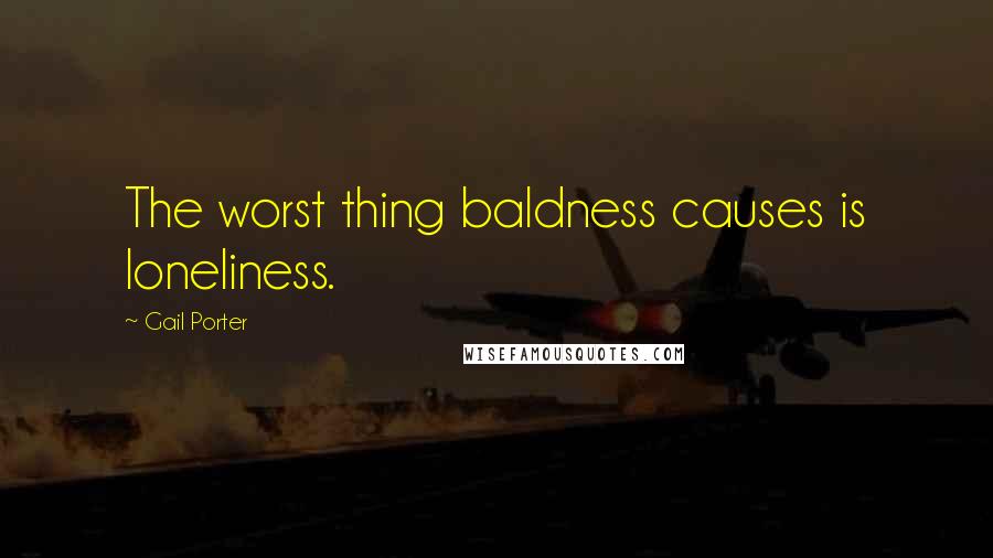 Gail Porter Quotes: The worst thing baldness causes is loneliness.