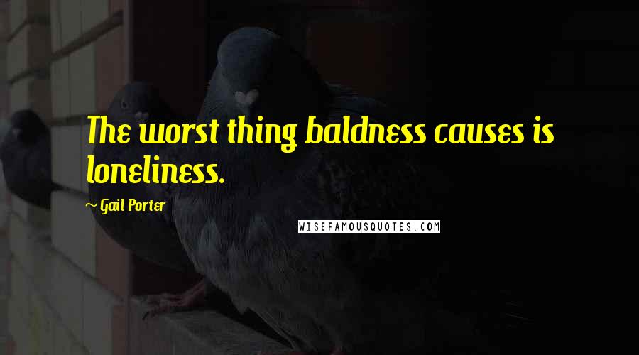 Gail Porter Quotes: The worst thing baldness causes is loneliness.