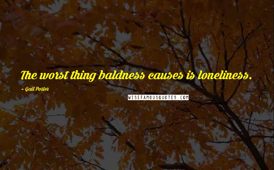 Gail Porter Quotes: The worst thing baldness causes is loneliness.