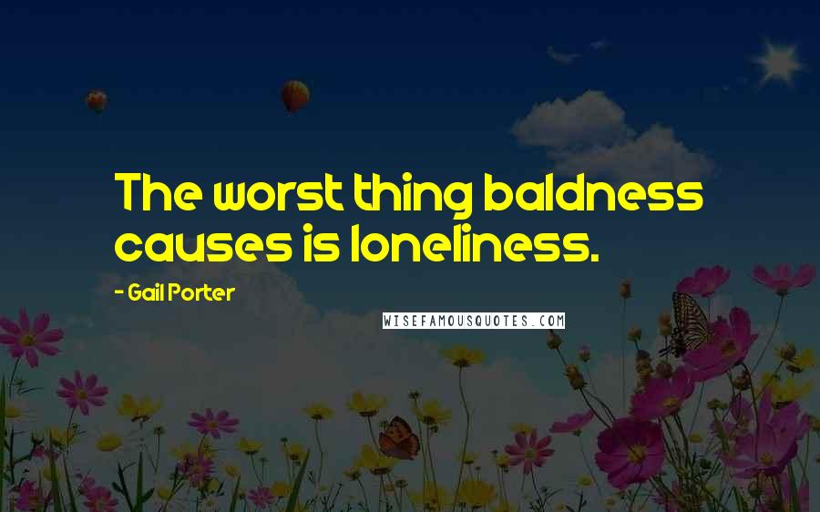 Gail Porter Quotes: The worst thing baldness causes is loneliness.