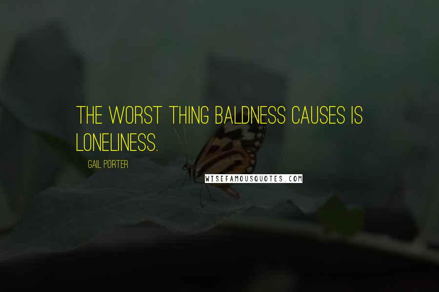 Gail Porter Quotes: The worst thing baldness causes is loneliness.