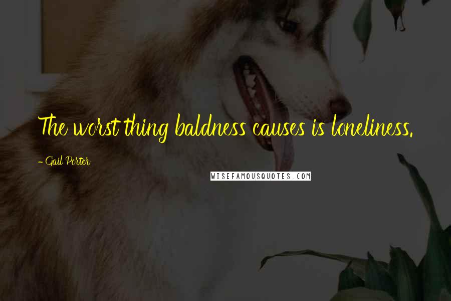 Gail Porter Quotes: The worst thing baldness causes is loneliness.
