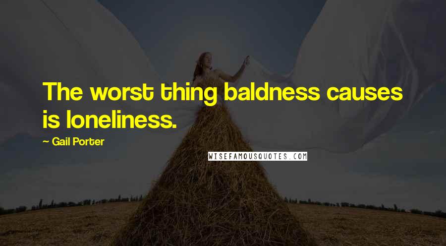 Gail Porter Quotes: The worst thing baldness causes is loneliness.
