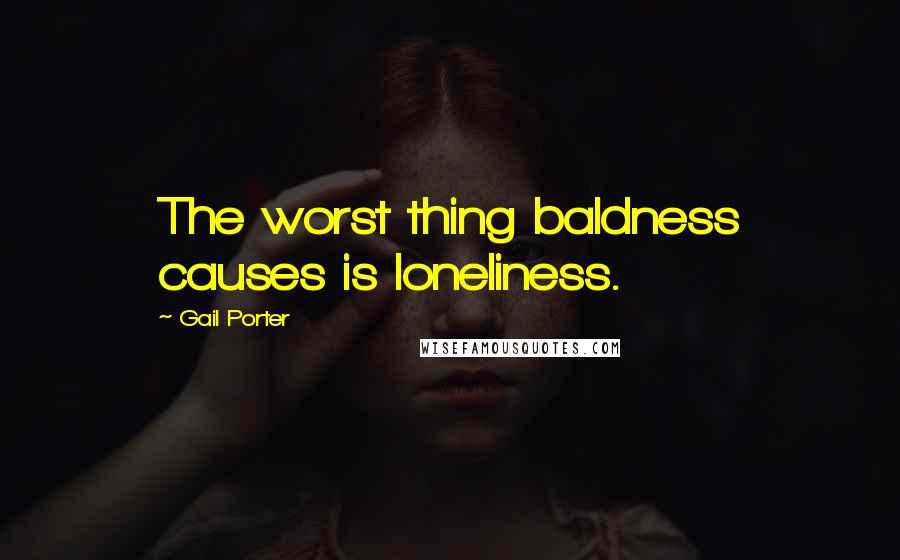 Gail Porter Quotes: The worst thing baldness causes is loneliness.